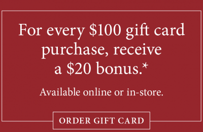For every $100 gift card purchase, receive a $20 bonus. Available online or in-store. Subject to terms and conditions at bottom of page.